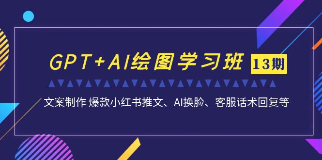 GPT+AI绘图学习班【第13期】 文案制作 爆款小红书推文、AI换脸、客服话术-可创游戏社区