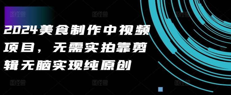 2024美食制作中视频项目，无需实拍靠剪辑无脑实现纯原创-可创副业网