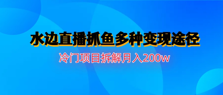 水边直播抓鱼多种变现途径冷门项目月入200w拆解-可创副业网