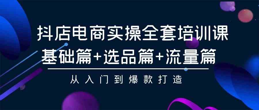 （9604期）抖店电商实操全套培训课：基础篇+选品篇+流量篇，从入门到爆款打造-可创副业网