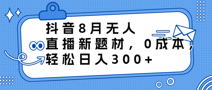 抖音8月无人直播新题材，0成本，轻松日入300+-可创副业网