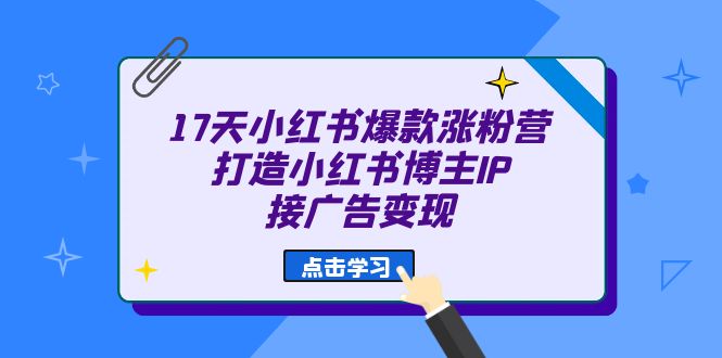 17天 小红书爆款 涨粉营（广告变现方向）打造小红书博主IP、接广告变现-可创副业网