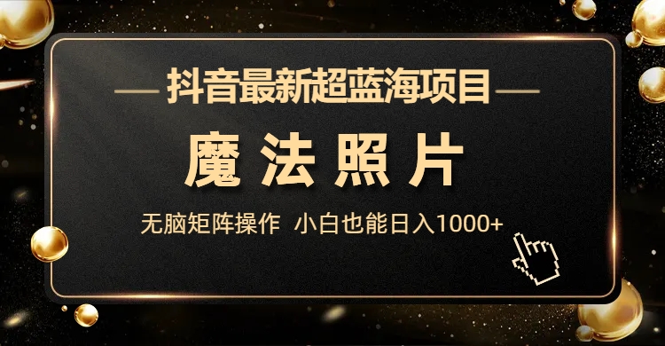 抖音最新超蓝海项目，魔法照片，无脑矩阵操作，小白也能日入1000+-可创副业网
