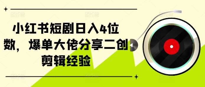 小红书短剧日入4位数，爆单大佬分享二创剪辑经验-可创副业网