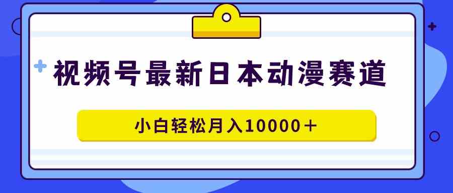 （9176期）视频号日本动漫蓝海赛道，100%原创，小白轻松月入10000＋-可创游戏社区