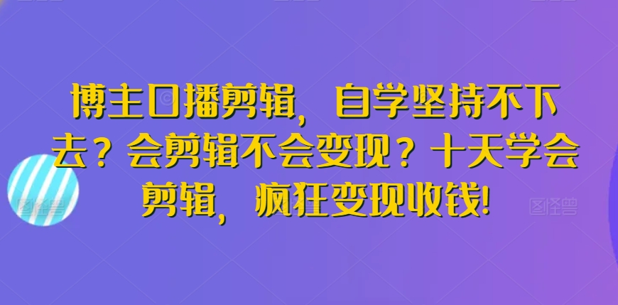 博主口播剪辑，自学坚持不下去？会剪辑不会变现？十天学会剪辑，疯狂变现收钱!-可创副业网