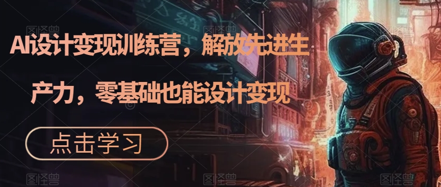 AI设计变现特训营，解放先进生产力，0基础也能设计变现（22节完结）-可创副业网