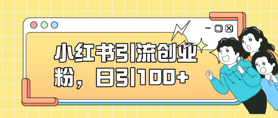 小红书引流创业粉，日引100+，小白可上手，可矩阵操作-可创副业网