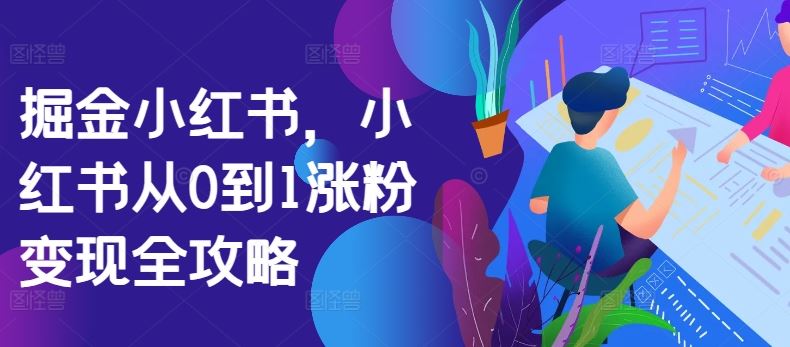 掘金小红书，小红书从0到1涨粉变现全攻略-可创副业网
