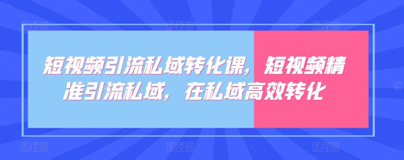 短视频引流私域转化课，短视频精准引流私域，在私域高效转化-可创副业网