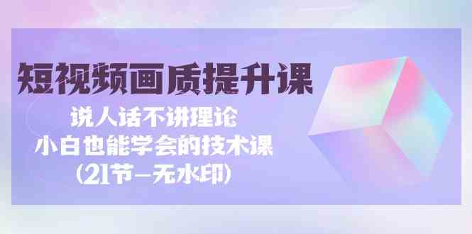 （9659期）短视频-画质提升课，说人话不讲理论，小白也能学会的技术课(21节-无水印)-可创副业网