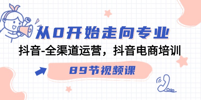 从0开始走向专业，抖音全渠道运营，抖音电商培训（90节视频课）-可创副业网