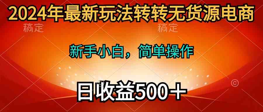(10003期)2024年最新玩法转转无货源电商,新手小白 简单操作,长期稳定 日收入500+-可创副业网