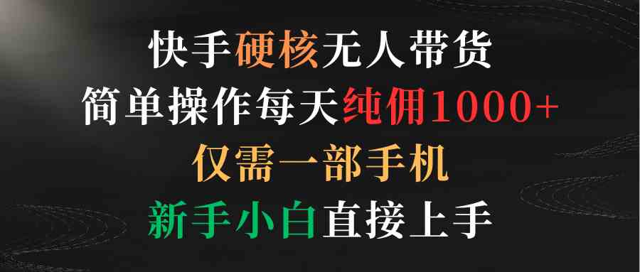 （9475期）快手硬核无人带货，简单操作每天纯佣1000+,仅需一部手机，新手小白直接上手-可创副业网