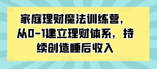 家庭理财魔法训练营，从0-1建立理财体系，持续创造睡后收入-可创副业网