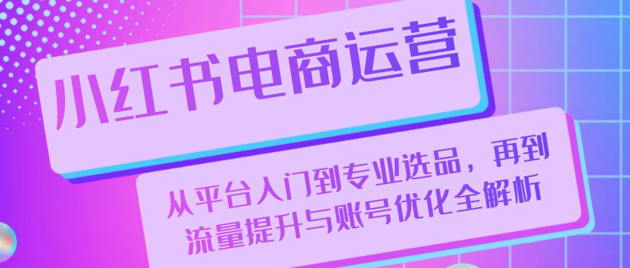 小红书电商运营：从平台入门到专业选品，再到流量提升与账号优化全解析-可创副业网