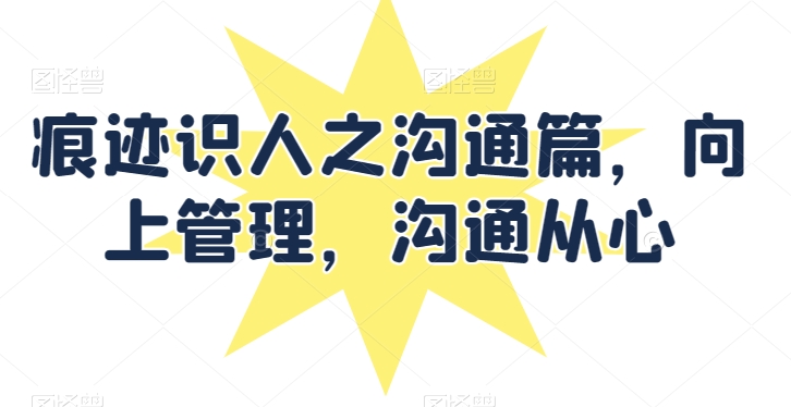痕迹识人之沟通篇，向上管理，沟通从心-可创副业网