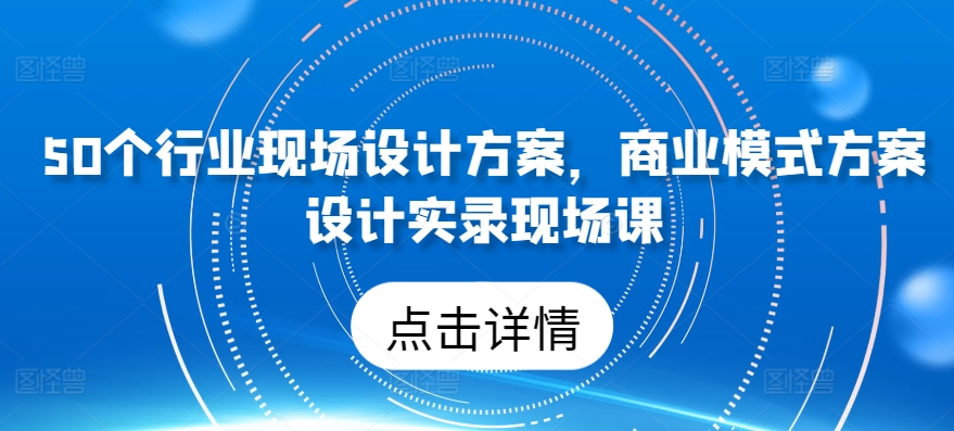 50个行业现场设计方案，​商业模式方案设计实录现场课-可创副业网