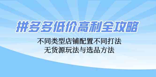 拼多多低价高利全攻略：不同类型店铺配置不同打法，无货源玩法与选品方法-可创副业网