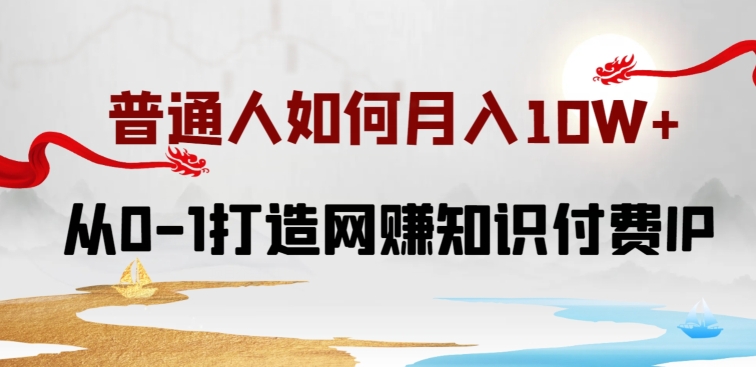 普通人如何打造知识付费IP月入10W+，从0-1打造网赚知识付费IP，小白喂饭级教程-可创副业网