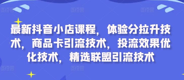 最新抖音小店课程，体验分拉升技术，商品卡引流技术，投流效果优化技术，精选联盟引流技术-可创副业网