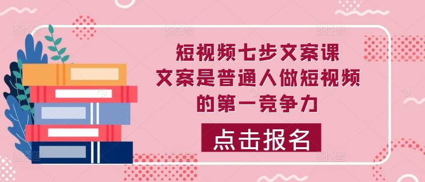 短视频七步文案课，文案是普通人做短视频的第一竞争力，如何写出划不走的文案-可创副业网