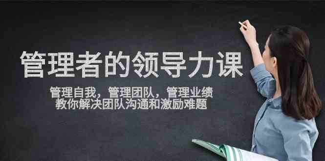 （9665期）管理者领导力课，管理自我，管理团队，管理业绩，教你解决团队沟通和激…-可创副业网