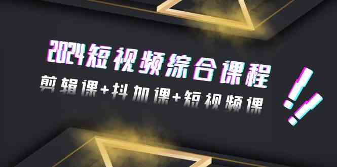 2024短视频综合课程，剪辑课+抖加课+短视频课（48节）-可创副业网