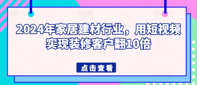 2024年家居建材行业，用短视频实现装修客户翻10倍-可创副业网