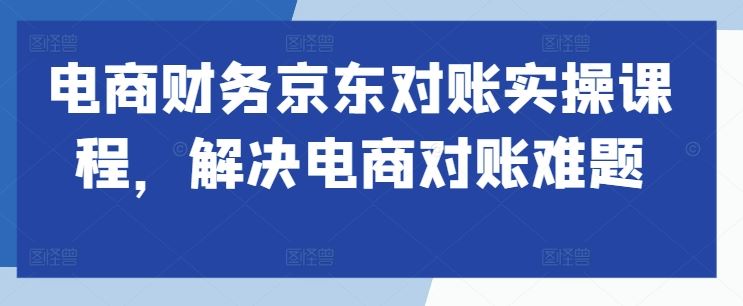 电商财务京东对账实操课程，解决电商对账难题-可创副业网
