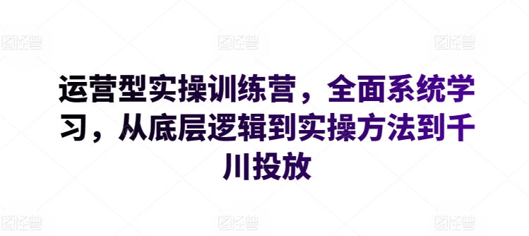 运营型实操训练营,全面系统学习,从底层逻辑到实操方法到千川投放-可创副业网