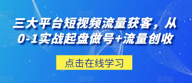 三大平台短视频流量获客，从0-1实战起盘做号+流量创收-可创副业网