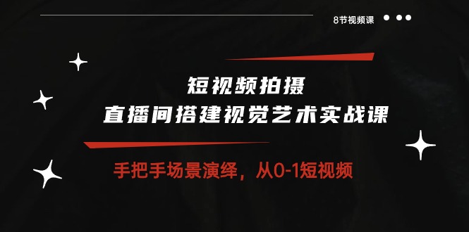 短视频拍摄+直播间搭建视觉艺术实战课：手把手场景演绎从0-1短视频（8节课）-可创副业网