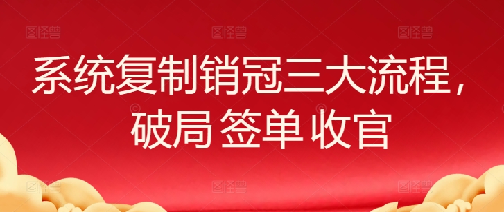 系统复制销冠三大流程，破局 签单 收官-可创副业网