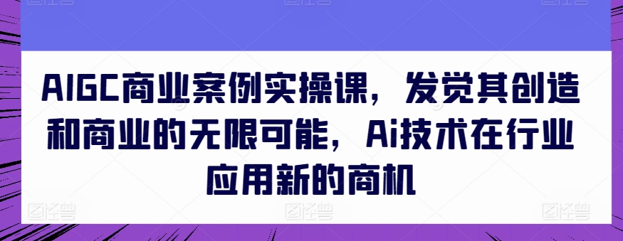 AIGC商业案例实操课，发觉其创造和商业的无限可能，Ai技术在行业应用新的商机-可创副业网