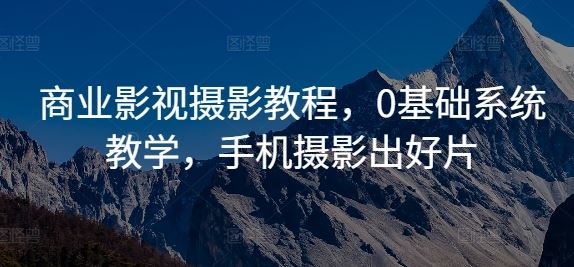 商业影视摄影教程，0基础系统教学，手机摄影出好片-可创副业网