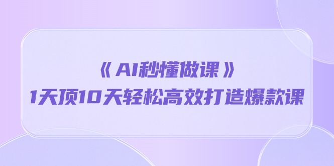 《AI秒懂做课》1天顶10天轻松高效打造爆款课（13节课）-可创副业网