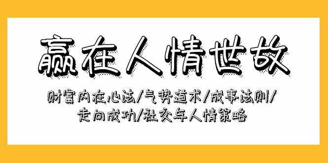（9959期）赢在-人情世故：财富内在心法/气势道术/成事法则/走向成功/社交与人情策略-可创副业网