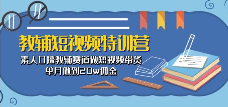 教辅短视频特训营： 素人口播教辅赛道做短视频带货，单月做到20w佣金-可创副业网