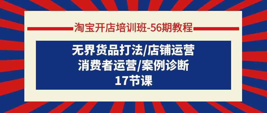 （9605期）淘宝开店培训班-56期教程：无界货品打法/店铺运营/消费者运营/案例诊断-可创副业网