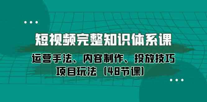短视频完整知识体系课，运营手法、内容制作、投放技巧项目玩法（48节课）-可创副业网