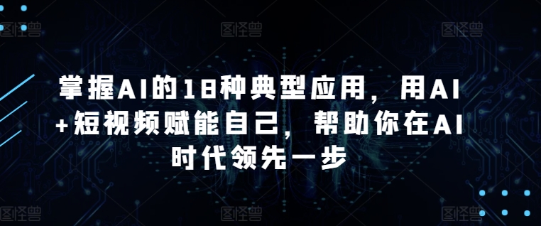 掌握AI的18种典型应用，用AI+短视频赋能自己，帮助你在AI时代领先一步-可创副业网