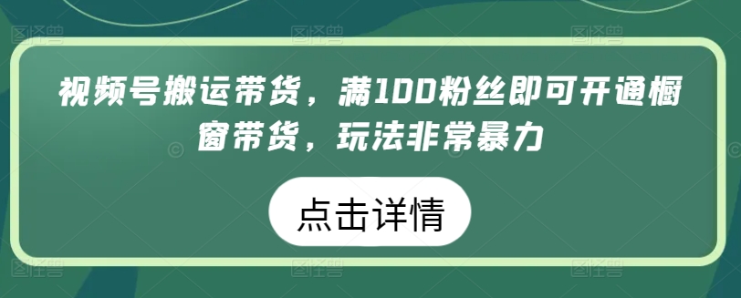 视频号搬运带货，满100粉丝即可开通橱窗带货，玩法非常暴力-可创副业网