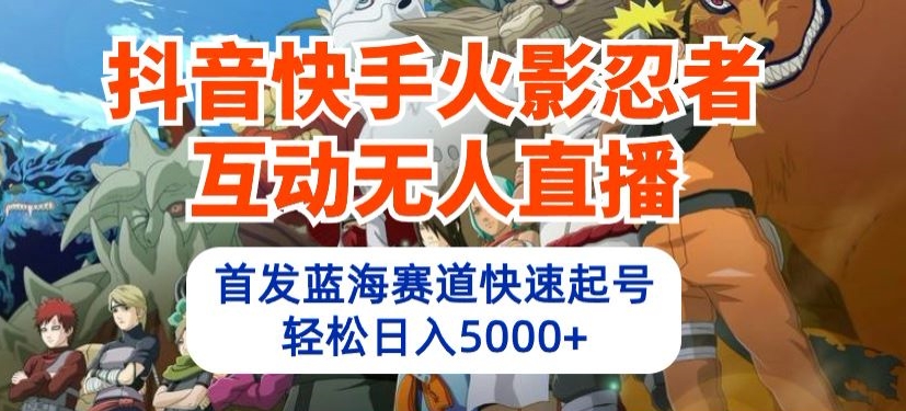 抖音快手火影忍者互动无人直播，首发蓝海赛道快速起号，轻松日入5000+-可创副业网