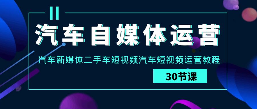 汽车自媒体运营实战课：汽车新媒体二手车短视频汽车短视频运营教程-可创副业网