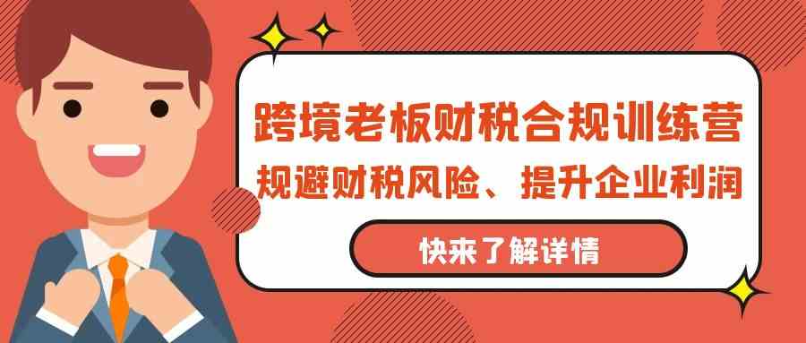 跨境老板财税合规训练营，规避财税风险、提升企业利润-可创副业网