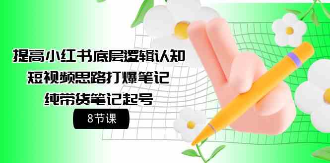 提高小红书底层逻辑认知+短视频思路打爆笔记+纯带货笔记起号（8节课）-可创副业网