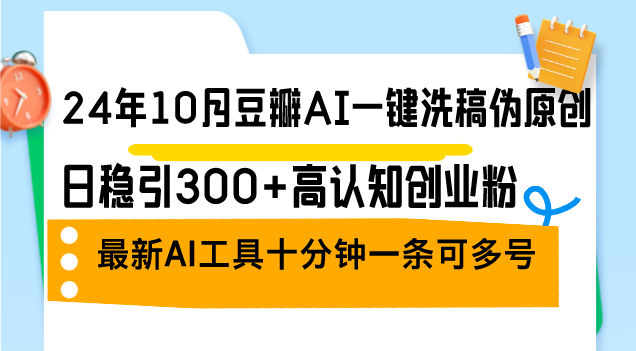 （12871期）24年10月豆瓣AI一键洗稿伪原创，日稳引300+高认知创业粉，最新AI工具十…-可创副业网