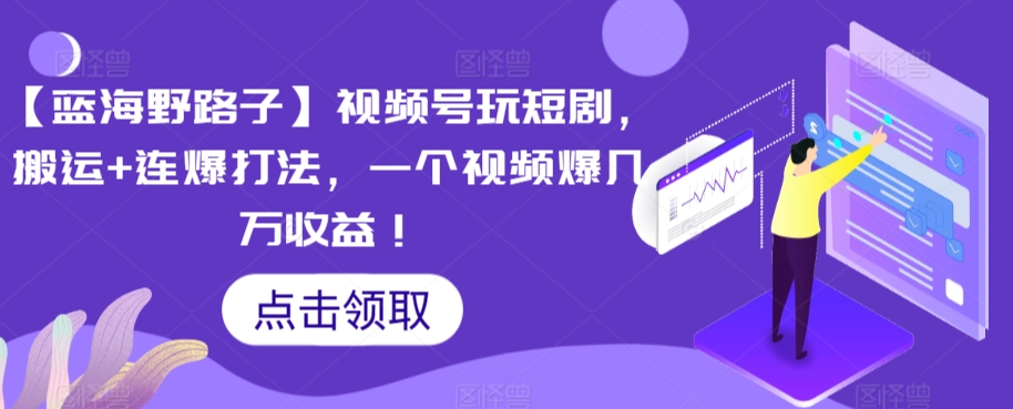 【蓝海野路子】视频号玩短剧，搬运+连爆打法，一个视频爆几万收益-可创副业网