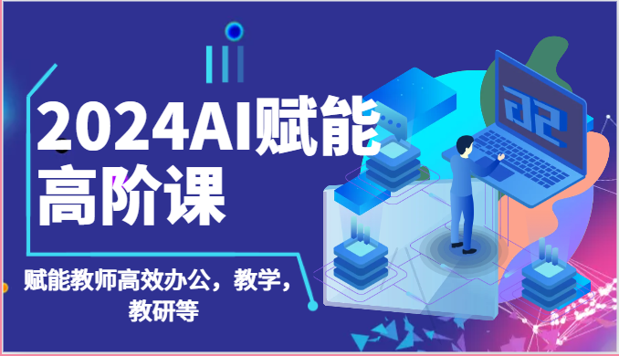 2024AI赋能高阶课：AI赋能教师高效办公，教学，教研等（87节）-可创游戏社区